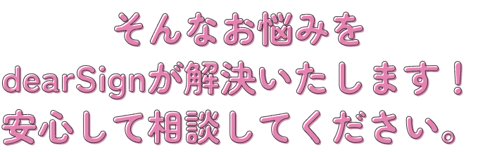 そんなお悩みをdearSignが解決いたします！安心して相談してください。