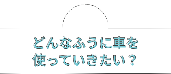どんなふうに車を使っていきたい？